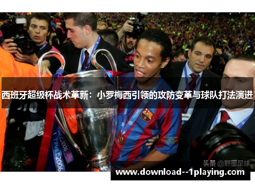 西班牙超级杯战术革新：小罗梅西引领的攻防变革与球队打法演进