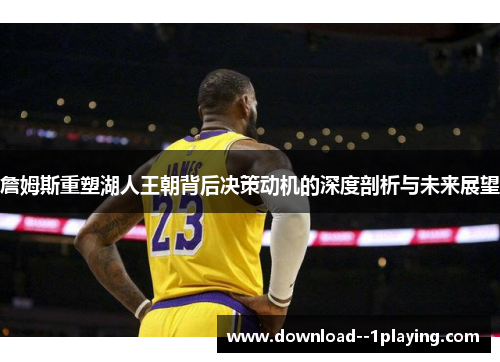詹姆斯重塑湖人王朝背后决策动机的深度剖析与未来展望