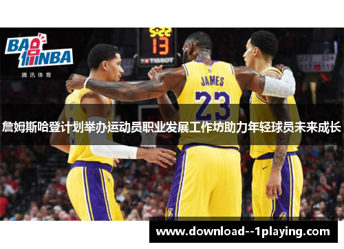 詹姆斯哈登计划举办运动员职业发展工作坊助力年轻球员未来成长