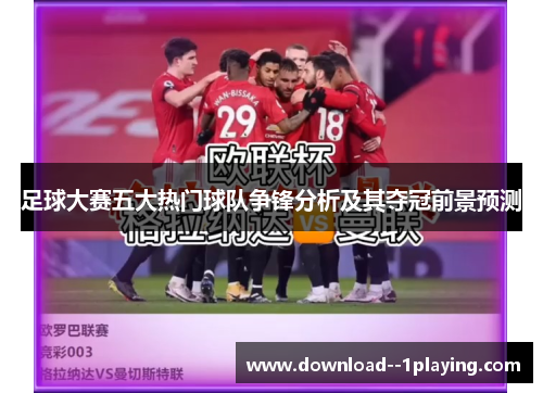 足球大赛五大热门球队争锋分析及其夺冠前景预测 足球大赛五大热门球队争锋分析及其夺冠前景预测