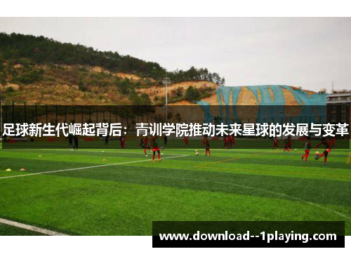 足球新生代崛起背后：青训学院推动未来星球的发展与变革