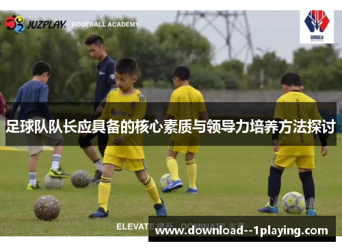 足球队队长应具备的核心素质与领导力培养方法探讨