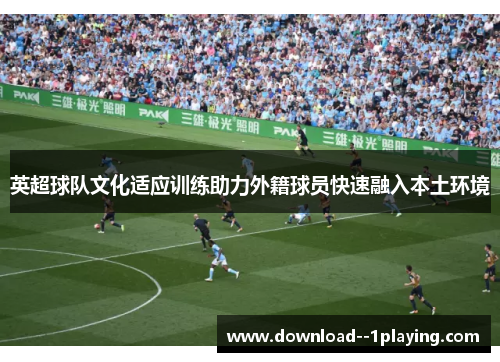 英超球队文化适应训练助力外籍球员快速融入本土环境