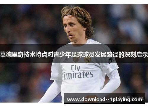 莫德里奇技术特点对青少年足球球员发展路径的深刻启示