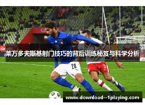 莱万多夫斯基射门技巧的背后训练秘笈与科学分析