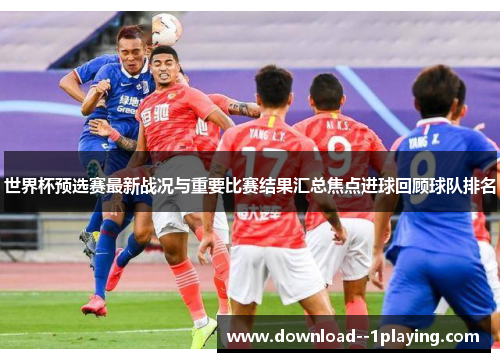 世界杯预选赛最新战况与重要比赛结果汇总焦点进球回顾球队排名