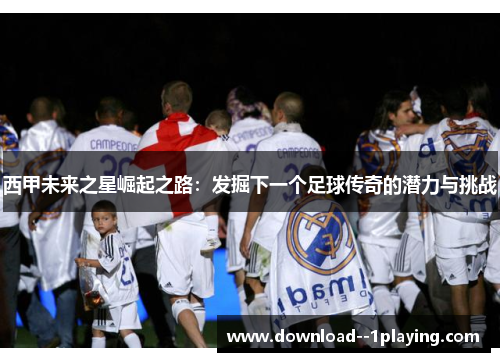 西甲未来之星崛起之路:发掘下一个足球传奇的潜力与挑战 西甲未来之星崛起之路:发掘下一个足球传奇的潜力与挑战