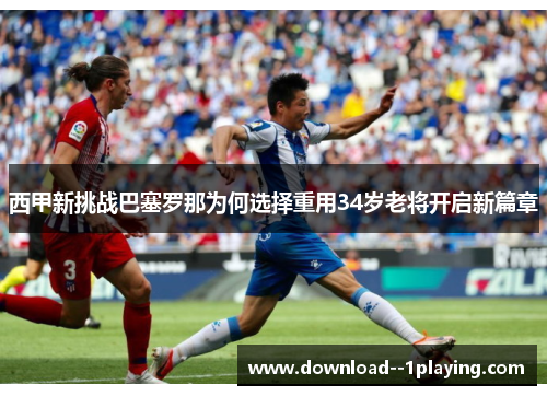 西甲新挑战巴塞罗那为何选择重用34岁老将开启新篇章