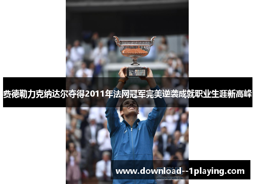费德勒力克纳达尔夺得2011年法网冠军完美逆袭成就职业生涯新高峰 费德勒力克纳达尔夺得2011年法网冠军完美逆袭成就职业生涯新高峰