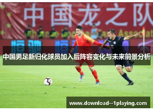 中国男足新归化球员加入后阵容变化与未来前景分析 中国男足新归化球员加入后阵容变化与未来前景分析