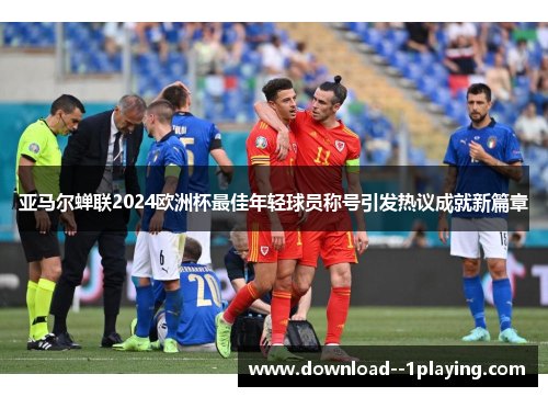 亚马尔蝉联2024欧洲杯最佳年轻球员称号引发热议成就新篇章 亚马尔蝉联2024欧洲杯最佳年轻球员称号引发热议成就新篇章