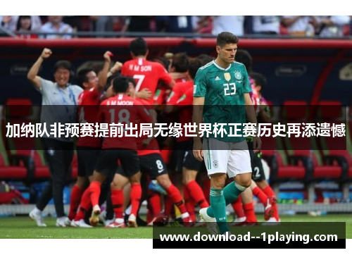 加纳队非预赛提前出局无缘世界杯正赛历史再添遗憾