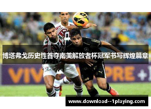 博塔弗戈历史性首夺南美解放者杯冠军书写辉煌篇章 博塔弗戈历史性首夺南美解放者杯冠军书写辉煌篇章