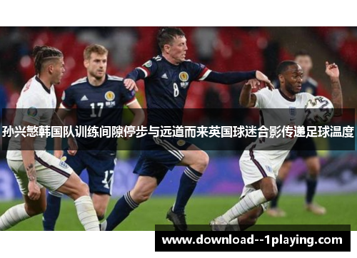 孙兴慜韩国队训练间隙停步与远道而来英国球迷合影传递足球温度