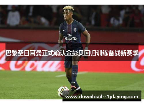 巴黎圣日耳曼正式确认金彭贝回归训练备战新赛季
