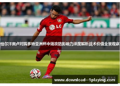 恰尔汗奥卢对阵多特亚洲杯中场攻防影响力深度解析战术价值全景观察