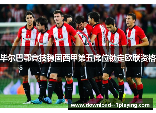 毕尔巴鄂竞技稳固西甲第五席位锁定欧联资格 毕尔巴鄂竞技稳固西甲第五席位锁定欧联资格