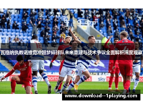 瓦格纳执教诺维奇冲超梦碎球队未来重建与战术争议全面解析深度观察