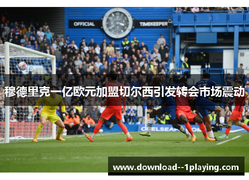 穆德里克一亿欧元加盟切尔西引发转会市场震动