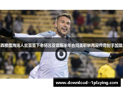 西雅图海湾人官宣签下老将苏亚雷斯半年合同美职联再迎传奇射手加盟