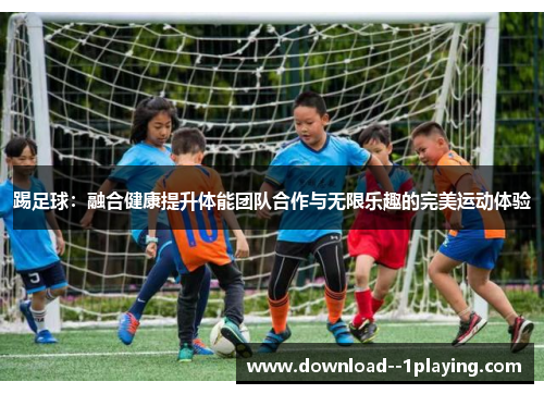 踢足球：融合健康提升体能团队合作与无限乐趣的完美运动体验