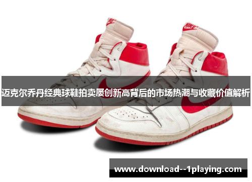 迈克尔乔丹经典球鞋拍卖屡创新高背后的市场热潮与收藏价值解析