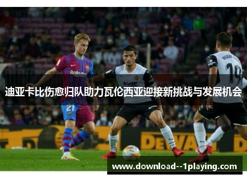 迪亚卡比伤愈归队助力瓦伦西亚迎接新挑战与发展机会