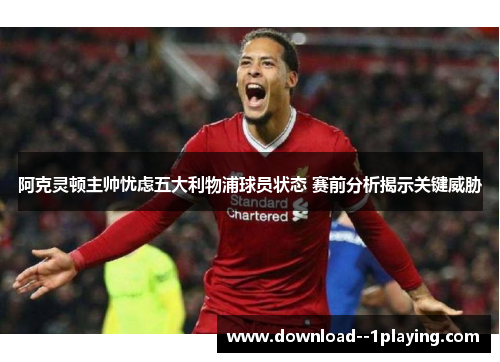 阿克灵顿主帅忧虑五大利物浦球员状态 赛前分析揭示关键威胁
