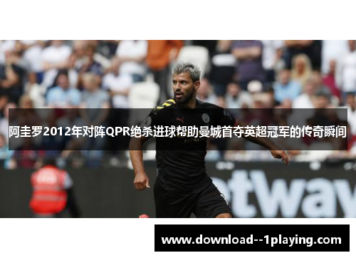 阿圭罗2012年对阵QPR绝杀进球帮助曼城首夺英超冠军的传奇瞬间