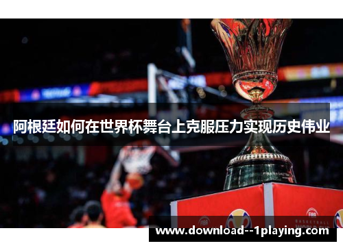 阿根廷如何在世界杯舞台上克服压力实现历史伟业