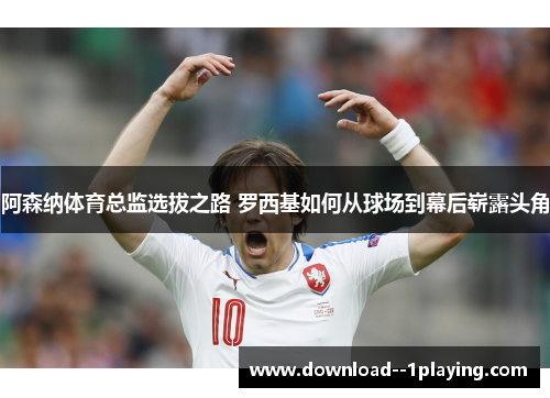 阿森纳体育总监选拔之路 罗西基如何从球场到幕后崭露头角