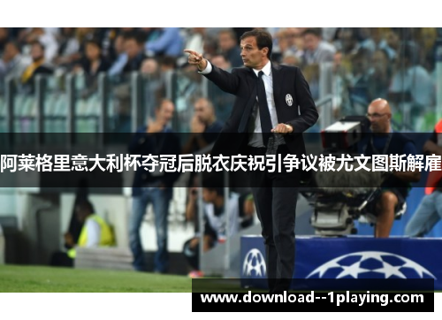 阿莱格里意大利杯夺冠后脱衣庆祝引争议被尤文图斯解雇