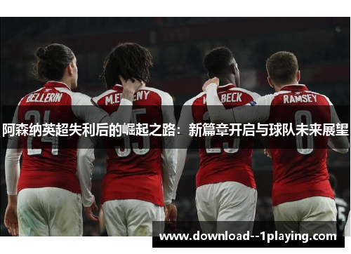 阿森纳英超失利后的崛起之路：新篇章开启与球队未来展望