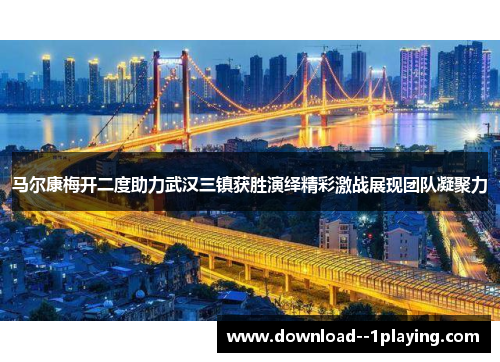 马尔康梅开二度助力武汉三镇获胜演绎精彩激战展现团队凝聚力