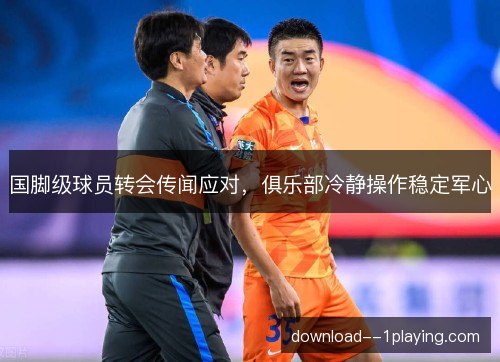 国脚级球员转会传闻应对,俱乐部冷静操作稳定军心 国脚级球员转会传闻应对,俱乐部冷静操作稳定军心