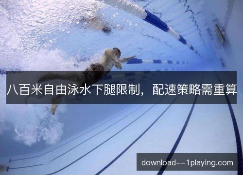 八百米自由泳水下腿限制，配速策略需重算