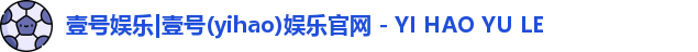 壹号娱乐|壹号(yihao)娱乐官网 - YI HAO YU LE